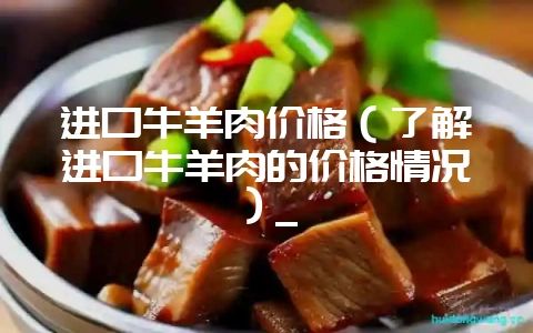 进口牛羊肉价格(了解进口牛羊肉的价格情况)_插图 进口牛羊肉价格(了解进口牛羊肉的价格情况)_插图