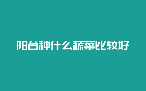 阳台种什么蔬菜比较好-会东网