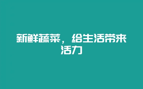 新鲜蔬菜，给生活带来活力-会东网
