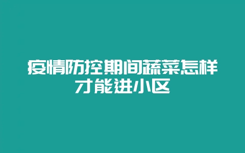 疫情防控期间蔬菜怎样才能进小区-会东网