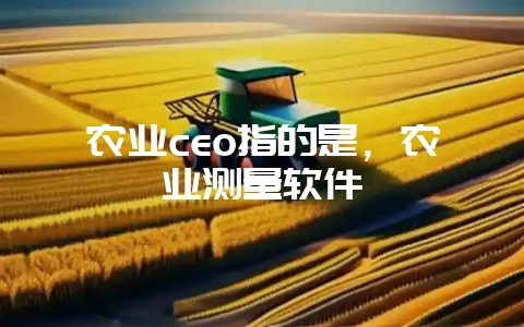 农业ceo指的是，农业测量软件-会东网