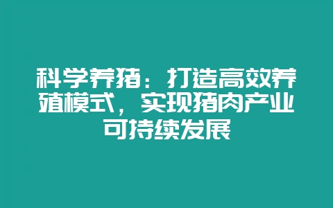 科学养猪:打造高效养殖模式,实现猪肉产业可持续发展-会东网