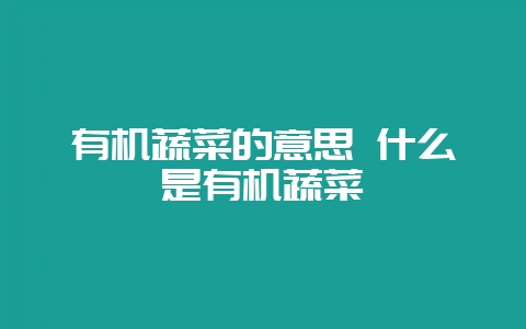 有机蔬菜的意思 什么是有机蔬菜-会东网