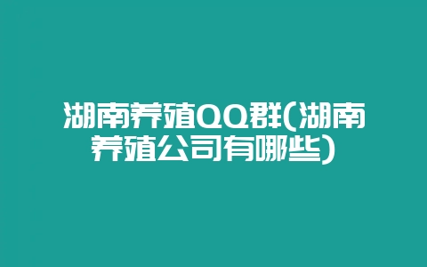 湖南养殖QQ群(湖南养殖公司有哪些)-会东网