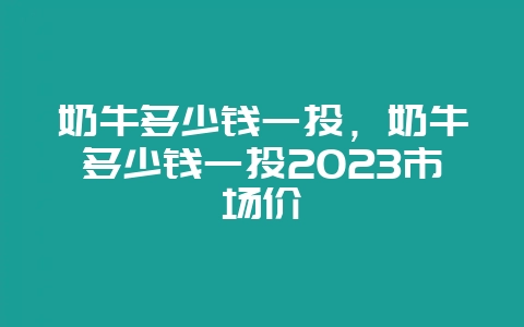 奶牛多少钱一头，奶牛多少钱一头2023市场价-会东网