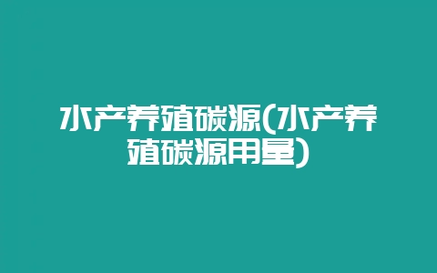 水产养殖碳源(水产养殖碳源用量)-会东网
