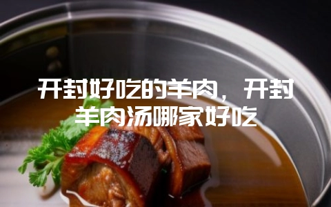 开封好吃的羊肉，开封羊肉汤哪家好吃-会东网