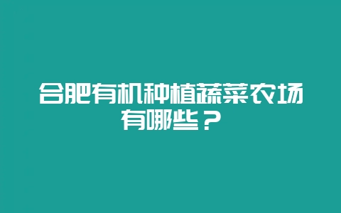 合肥有机种植蔬菜农场有哪些？-会东网