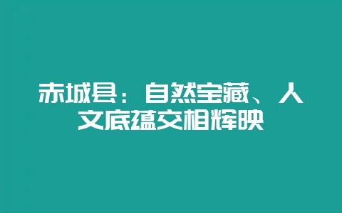赤城县：自然宝藏、人文底蕴交相辉映-会东网