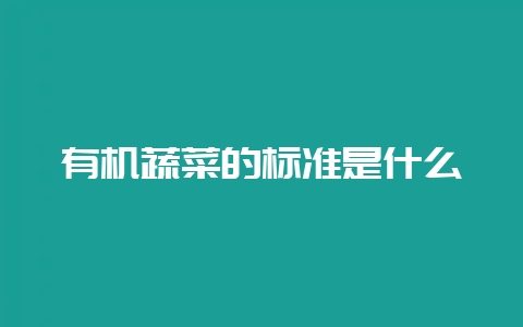 有机蔬菜的标准是什么-会东网