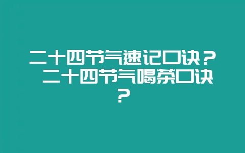 二十四节气速记口诀？ 二十四节气喝茶口诀？-会东网