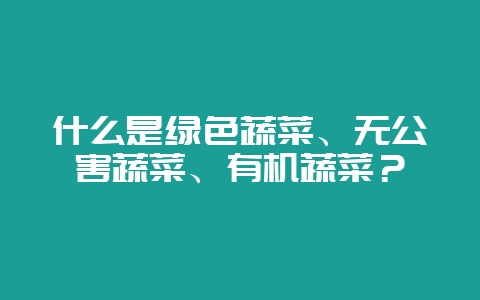 什么是绿色蔬菜、无公害蔬菜、有机蔬菜？-会东网