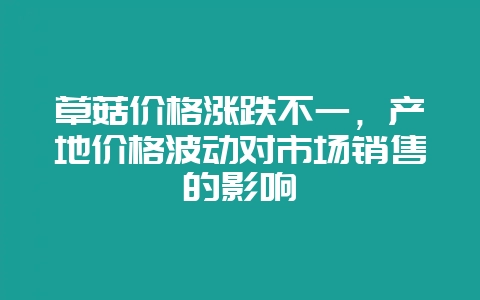 草菇价格涨跌不一,产地价格波动对市场销售的影响-会东网