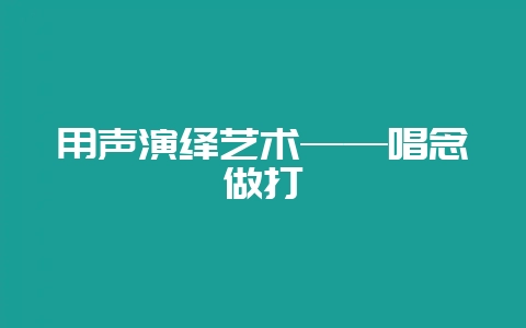 用声演绎艺术——唱念做打-会东网