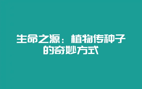 生命之源：植物传种子的奇妙方式-会东网
