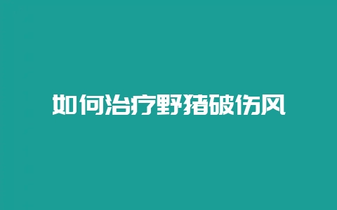 如何治疗野猪破伤风-会东网