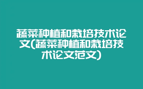 蔬菜种植和栽培技术论文(蔬菜种植和栽培技术论文范文)-会东网