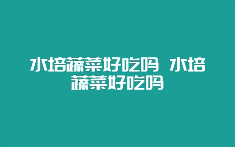 水培蔬菜好吃吗 水培蔬菜好吃吗-会东网