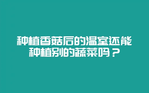 种植香菇后的温室还能种植别的蔬菜吗？-会东网