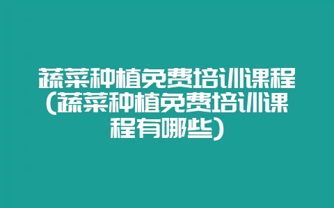 蔬菜种植免费培训课程(蔬菜种植免费培训课程有哪些)-会东网