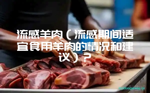 流感羊肉(流感期间适宜食用羊肉的情况和建议)?-会东网