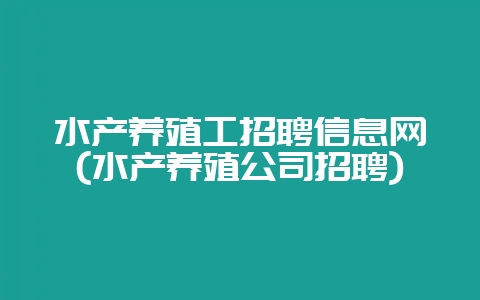 水产养殖工招聘信息网(水产养殖公司招聘)-会东网