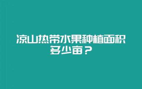 凉山热带水果种植面积多少亩？-会东网