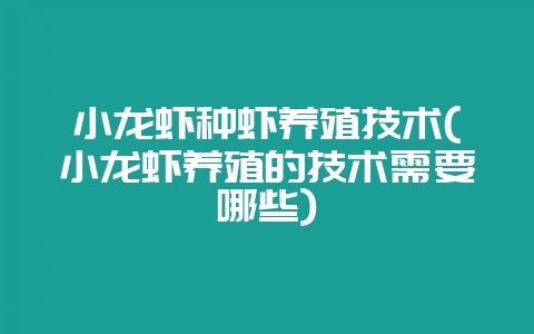 小龙虾种虾养殖技术(小龙虾养殖的技术需要哪些)-会东网