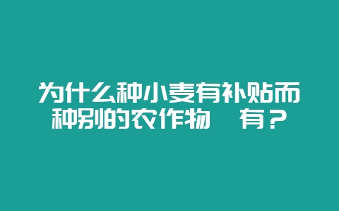 为什么种小麦有补贴而种别的农作物沒有？-会东网