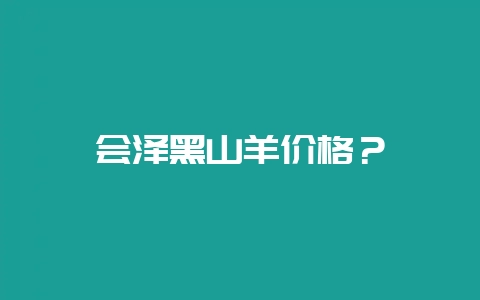 会泽黑山羊价格？-会东网