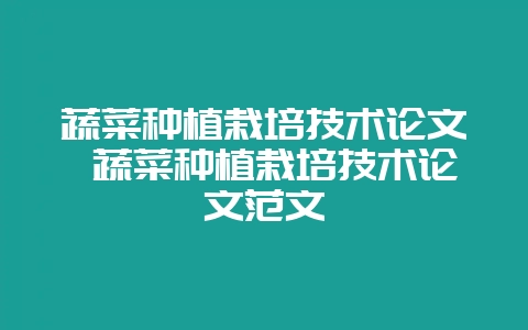 蔬菜种植栽培技术论文 蔬菜种植栽培技术论文范文-会东网