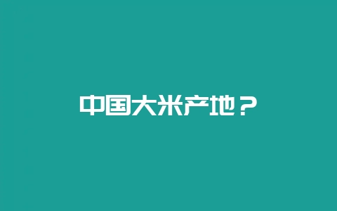中国大米产地？-会东网
