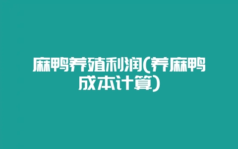 麻鸭养殖利润(养麻鸭成本计算)-会东网