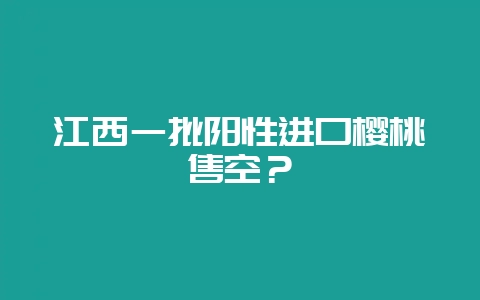 江西一批阳性进口樱桃售空？-会东网
