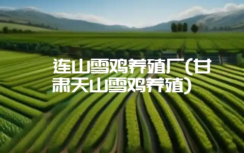 祁连山雪鸡养殖厂(甘肃天山雪鸡养殖)-会东网