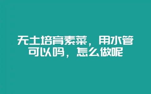 无土培育素菜，用水管可以吗，怎么做呢-会东网