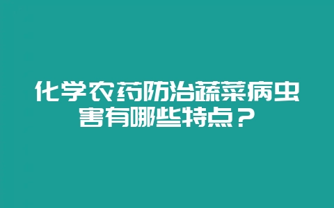 化学农药防治蔬菜病虫害有哪些特点?-会东网