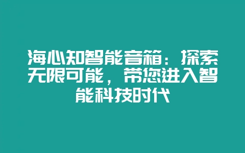 海心知智能音箱：探索无限可能，带您进入智能科技时代-会东网