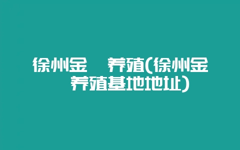 徐州金蟾养殖(徐州金蟾养殖基地地址)-会东网