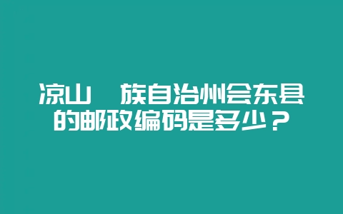 凉山彝族自治州会东县的邮政编码是多少?-会东网