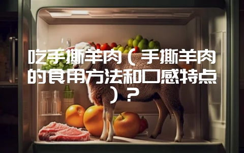 吃手撕羊肉(手撕羊肉的食用方法和口感特点)?-会东网