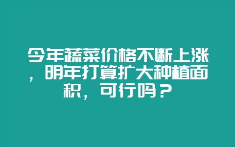 今年蔬菜价格不断上涨，明年打算扩大种植面积，可行吗？-会东网