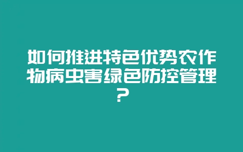 如何推进特色优势农作物病虫害绿色防控管理?-会东网