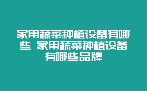 家用蔬菜种植设备有哪些 家用蔬菜种植设备有哪些品牌-会东网
