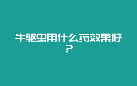 牛驱虫用什么药效果好？-会东网
