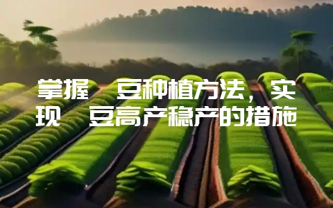 掌握豇豆种植方法,实现豇豆高产稳产的措施-会东网