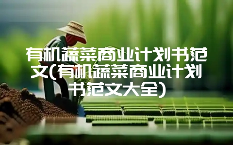 有机蔬菜商业计划书范文(有机蔬菜商业计划书范文大全)-会东网