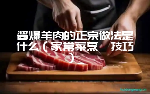 酱爆羊肉的正宗做法是什么(家常菜烹饪技巧)_-会东网