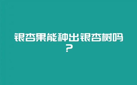 银杏果能种出银杏树吗?-会东网