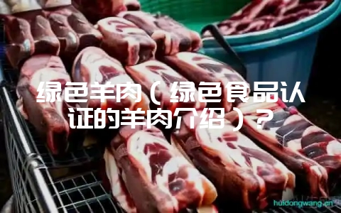 绿色羊肉（绿色食品认证的羊肉介绍）？-会东网